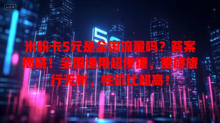 米粉卡5元是全国流量吗？答案揭晓！全国通用超便捷，差旅旅行无忧，性价比超高！