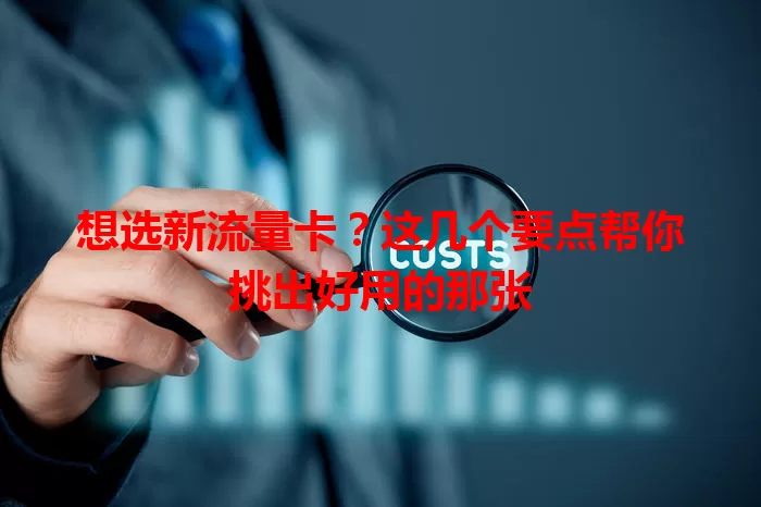 想选新流量卡？这几个要点帮你挑出好用的那张