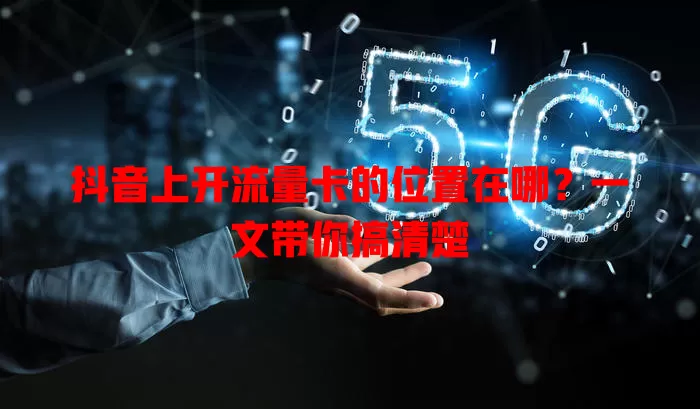 抖音上开流量卡的位置在哪？一文带你搞清楚