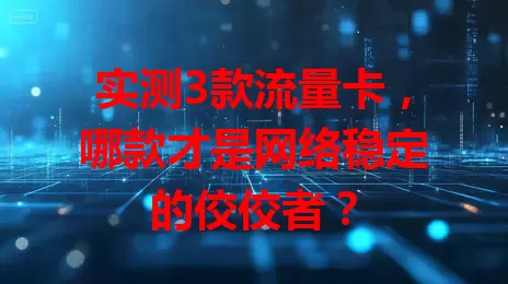 实测3款流量卡，哪款才是网络稳定的佼佼者？