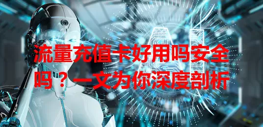 流量充值卡好用吗安全吗？一文为你深度剖析