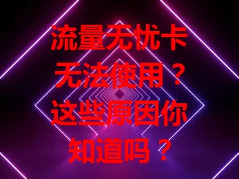 流量无忧卡无法使用？这些原因你知道吗？