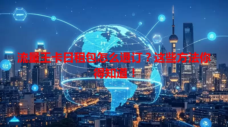 流量王卡日租包怎么退订？这些方法你得知道！