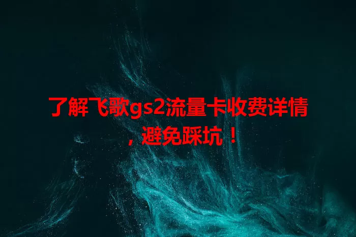 了解飞歌gs2流量卡收费详情，避免踩坑！