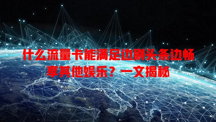 什么流量卡能满足边刷头条边畅享其他娱乐？一文揭秘