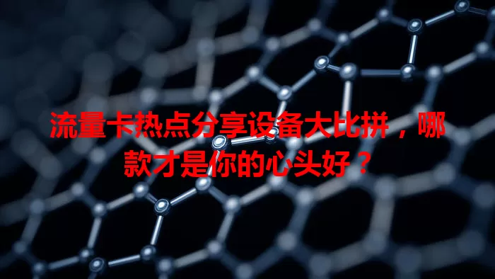 流量卡热点分享设备大比拼，哪款才是你的心头好？