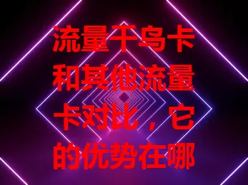 流量千鸟卡和其他流量卡对比，它的优势在哪？