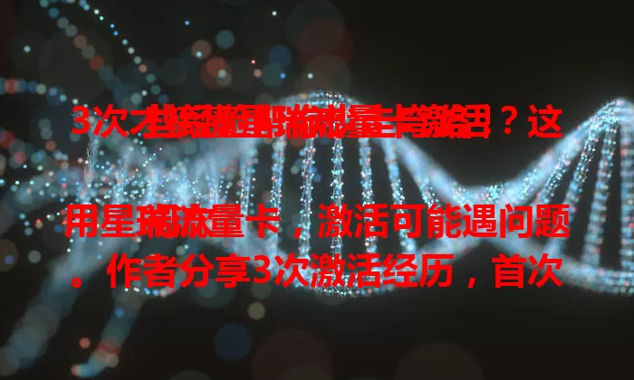 3次才搞懂星瑞流量卡激活？这些经验帮你少走弯路！

初次用星瑞流量卡，激活可能遇问题。作者分享3次激活经历，首次因粗心失败，二次因信号波折，三次成功。还总结经验，助你顺利激活，畅享便捷网络生活。