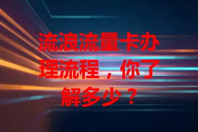 流浪流量卡办理流程，你了解多少？