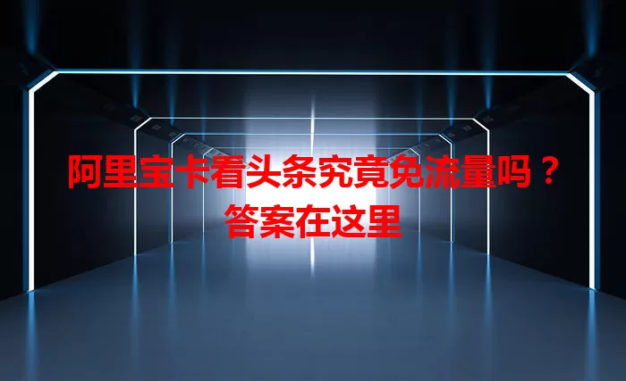 阿里宝卡看头条究竟免流量吗？答案在这里