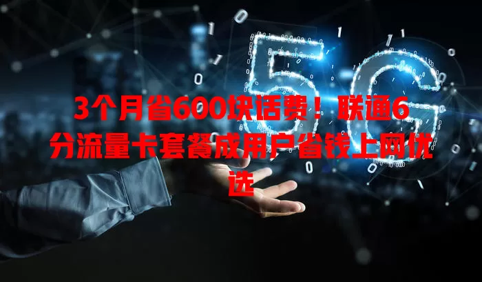 3个月省600块话费！联通6分流量卡套餐成用户省钱上网优选