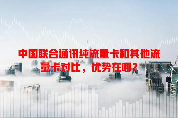 中国联合通讯纯流量卡和其他流量卡对比，优势在哪？