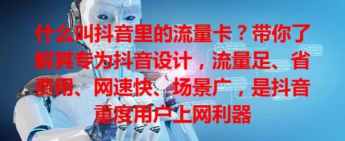 什么叫抖音里的流量卡？带你了解其专为抖音设计，流量足、省费用、网速快、场景广，是抖音重度用户上网利器
