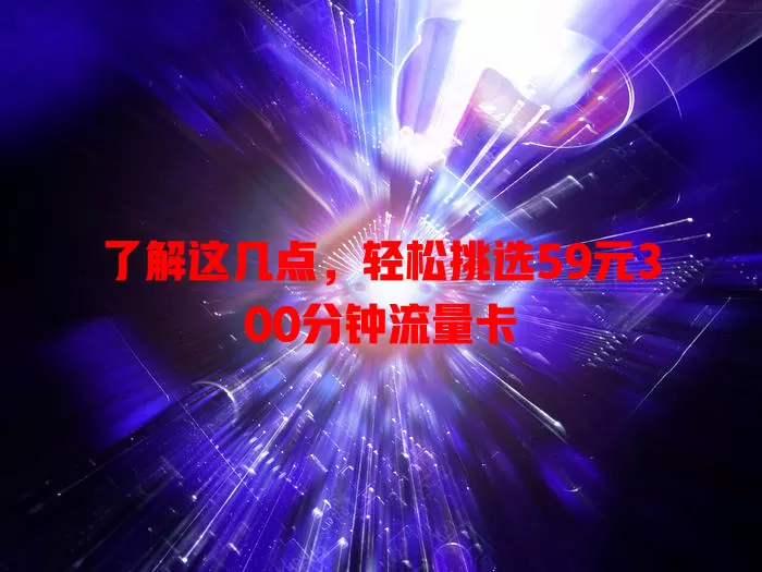 了解这几点，轻松挑选59元300分钟流量卡