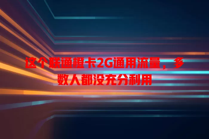 这个联通橙卡2G通用流量，多数人都没充分利用