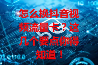 怎么换抖音视频流量卡？这几个要点你得知道！