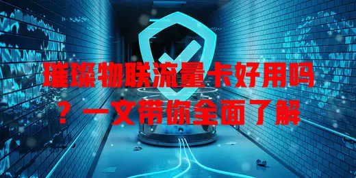 璀璨物联流量卡好用吗？一文带你全面了解