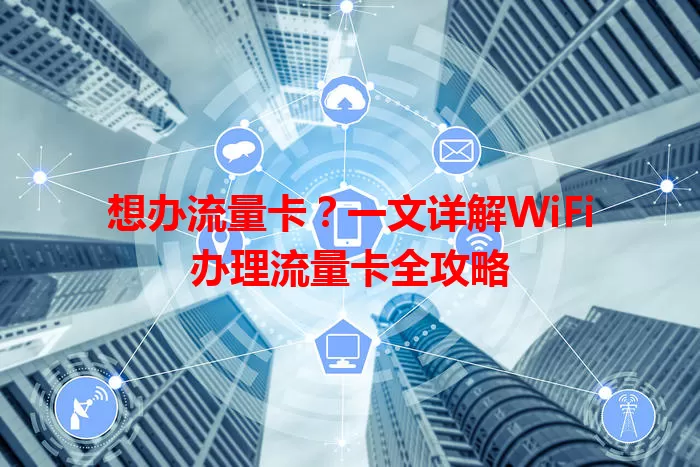 想办流量卡？一文详解WiFi办理流量卡全攻略
