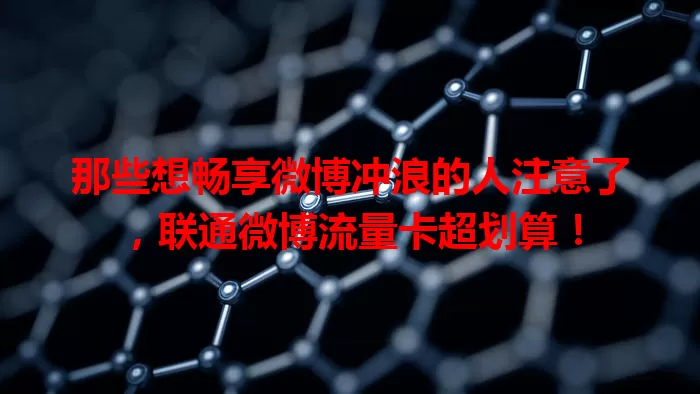 那些想畅享微博冲浪的人注意了，联通微博流量卡超划算！