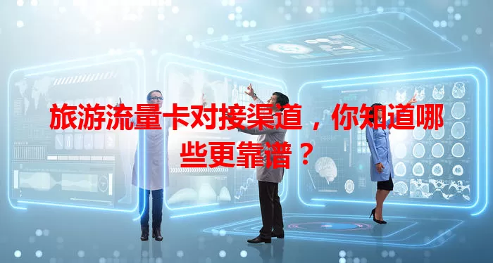 旅游流量卡对接渠道，你知道哪些更靠谱？