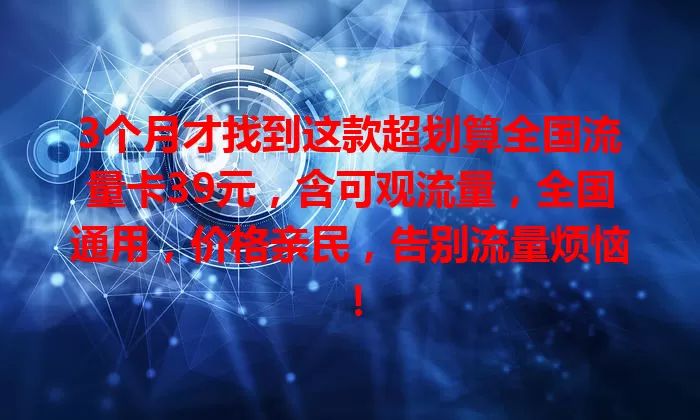 3个月才找到这款超划算全国流量卡39元，含可观流量，全国通用，价格亲民，告别流量烦恼！