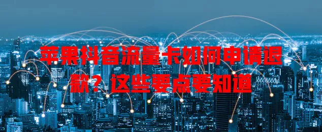 苹果抖音流量卡如何申请退款？这些要点要知道