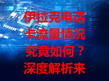 伊拉克电话卡流量情况究竟如何？深度解析来了！