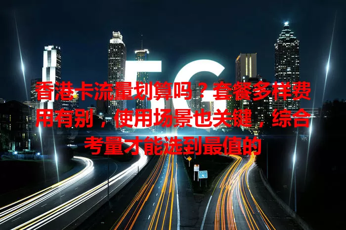 香港卡流量划算吗？套餐多样费用有别，使用场景也关键，综合考量才能选到最值的