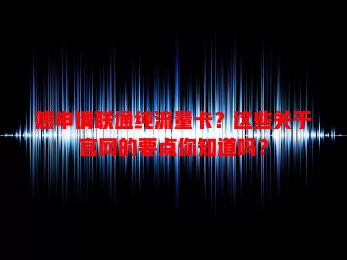 想申请联通纯流量卡？这些关于官网的要点你知道吗？