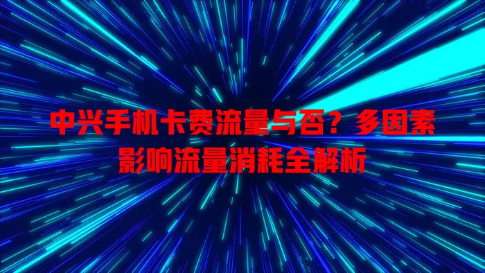 中兴手机卡费流量与否？多因素影响流量消耗全解析