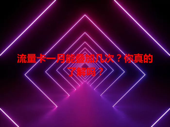 流量卡一月能叠加几次？你真的了解吗？