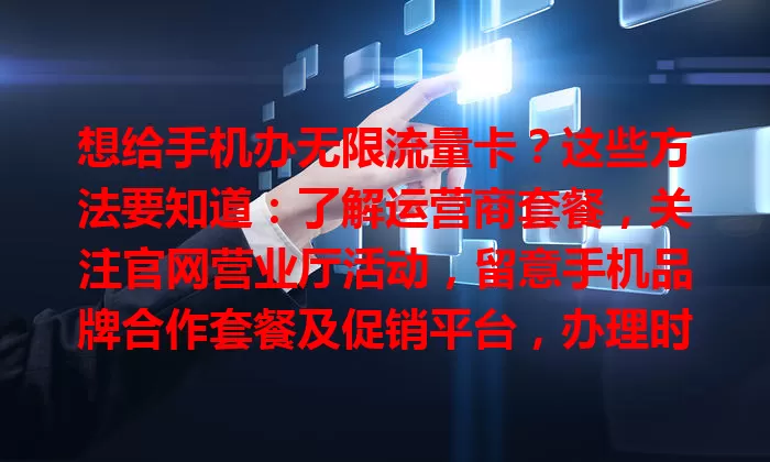想给手机办无限流量卡？这些方法要知道：了解运营商套餐，关注官网营业厅活动，留意手机品牌合作套餐及促销平台，办理时细读条款，多比较选适合套餐畅享便捷网络生活