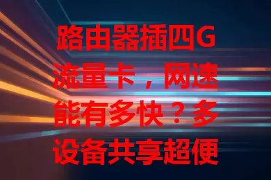 路由器插四G流量卡，网速能有多快？多设备共享超便捷，信号强覆盖广，使用有技巧，速来体验灵活高速网络！