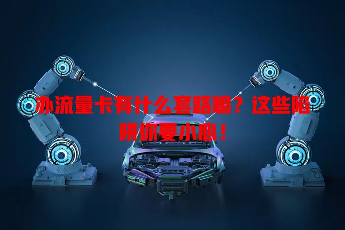 办流量卡有什么套路嘛？这些陷阱你要小心！