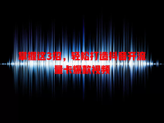 掌握这3招，轻松打造抖音开流量卡爆款视频