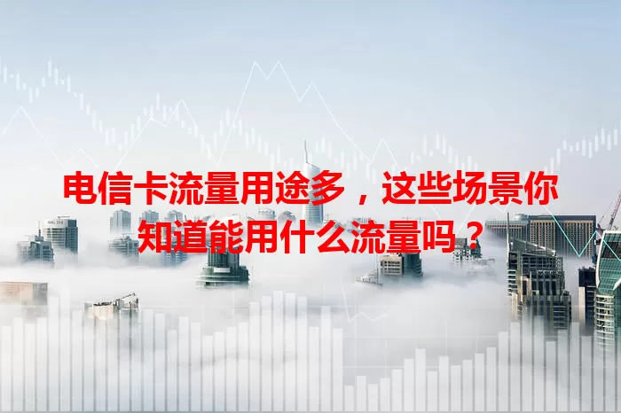 电信卡流量用途多，这些场景你知道能用什么流量吗？