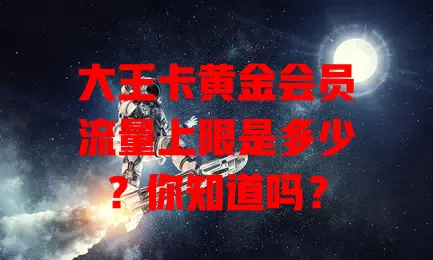 大王卡黄金会员流量上限是多少？你知道吗？