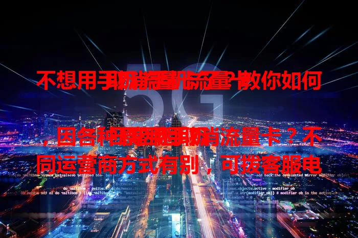 不想用手机流量卡了？教你如何取消手机流量卡

日常用手机，因各种原因想取消流量卡？不同运营商方式有别，可拨客服电话咨询，提前准备身份信息。有合约要注意提前查看条款。还能通过 APP 操作，取消前处理好相关事项，掌握方法就能轻松搞定。