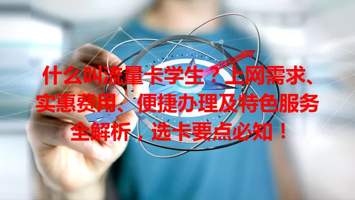 什么叫流量卡学生？上网需求、实惠费用、便捷办理及特色服务全解析，选卡要点必知！