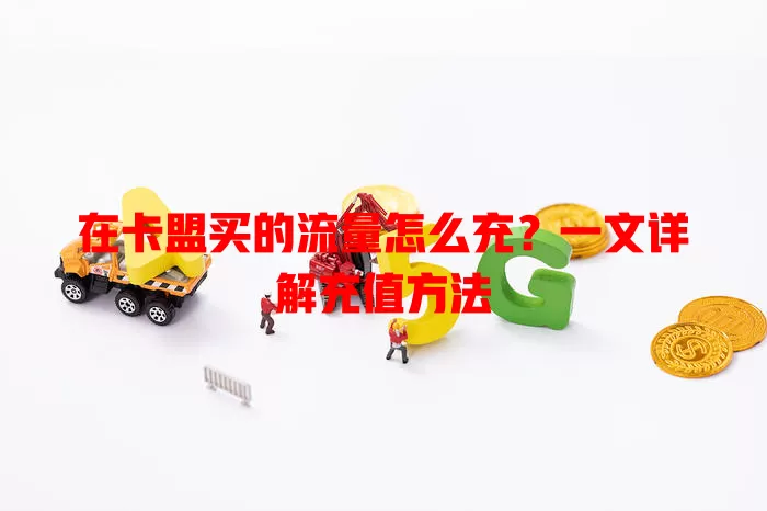 在卡盟买的流量怎么充？一文详解充值方法