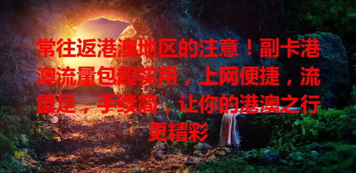 常往返港澳地区的注意！副卡港澳流量包超实用，上网便捷，流量足，手续简，让你的港澳之行更精彩