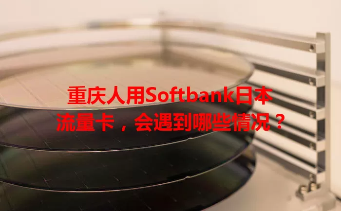 重庆人用Softbank日本流量卡，会遇到哪些情况？