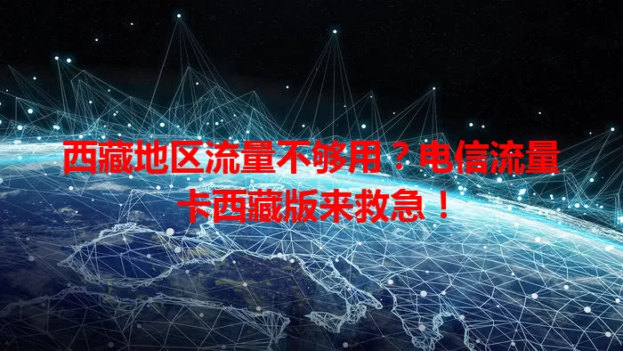 西藏地区流量不够用？电信流量卡西藏版来救急！