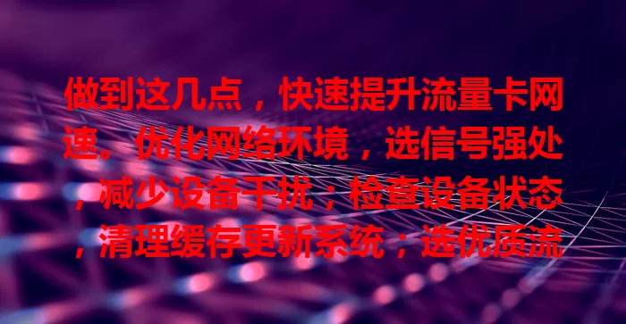 做到这几点，快速提升流量卡网速。优化网络环境，选信号强处，减少设备干扰；检查设备状态，清理缓存更新系统；选优质流量卡，关注频段覆盖；留意套餐设置，避免网速受限，畅享快速网络。