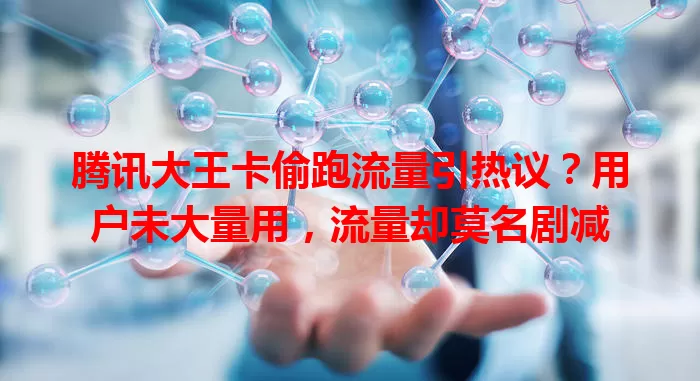腾讯大王卡偷跑流量引热议？用户未大量用，流量却莫名剧减