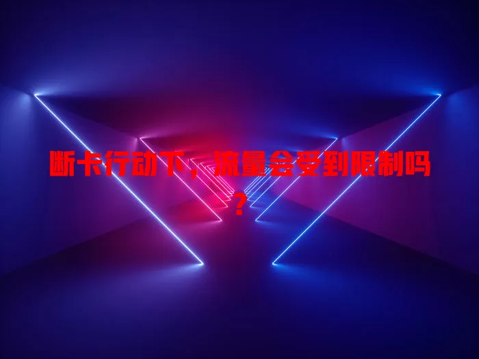 断卡行动下，流量会受到限制吗？