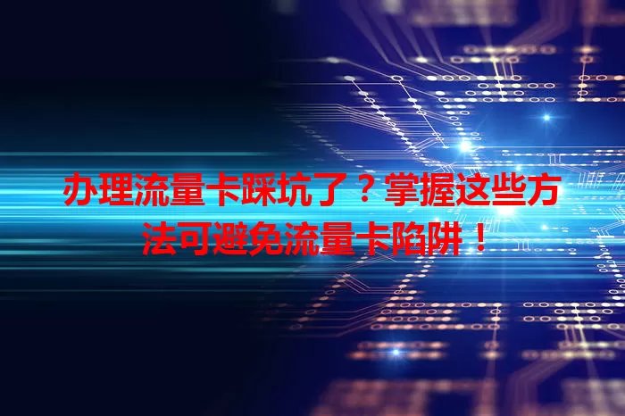 办理流量卡踩坑了？掌握这些方法可避免流量卡陷阱！