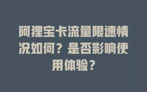 阿狸宝卡流量限速情况如何？是否影响使用体验？
