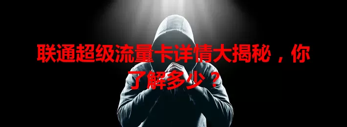 联通超级流量卡详情大揭秘，你了解多少？