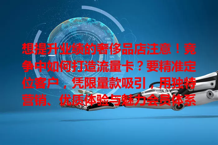 想提升业绩的奢侈品店注意！竞争中如何打造流量卡？要精准定位客户，凭限量款吸引，用独特营销、优质体验与魅力会员体系，多管齐下实现业绩增长
